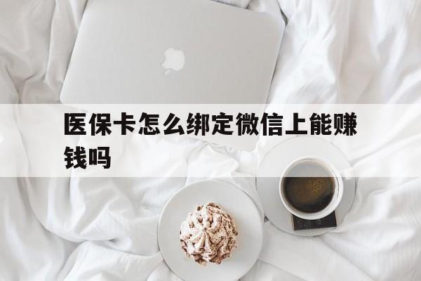 江山最新医保卡怎么绑定微信上能赚钱吗方法分析(最方便真实的江山医保卡如何绑定微信?方法)