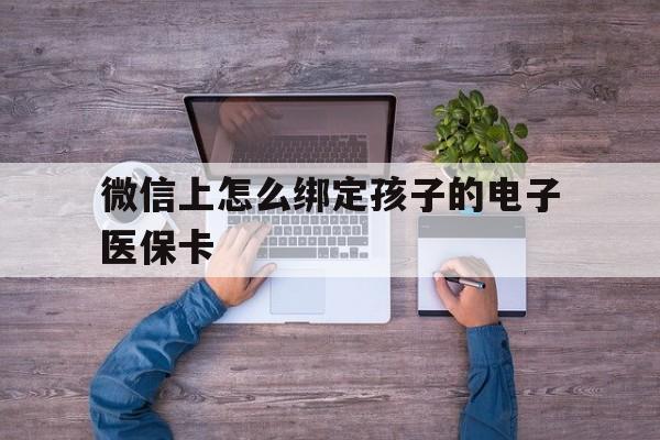 江山最新微信上怎么绑定孩子的电子医保卡方法分析(最方便真实的江山如何在微信上绑定孩子医保卡方法)