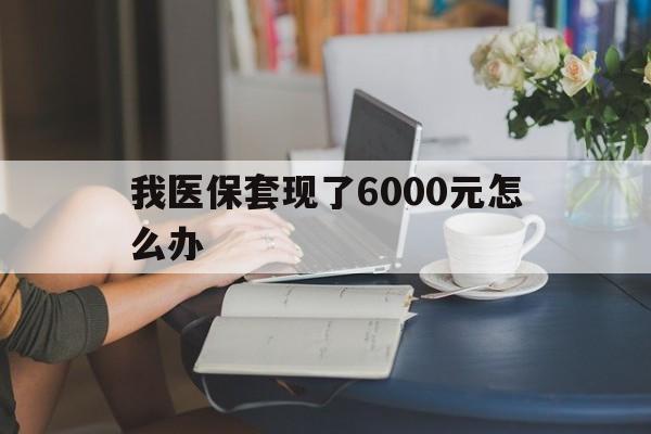 江山最新我医保套现了6000元怎么办方法分析(最方便真实的江山医保套现会被发现吗方法)