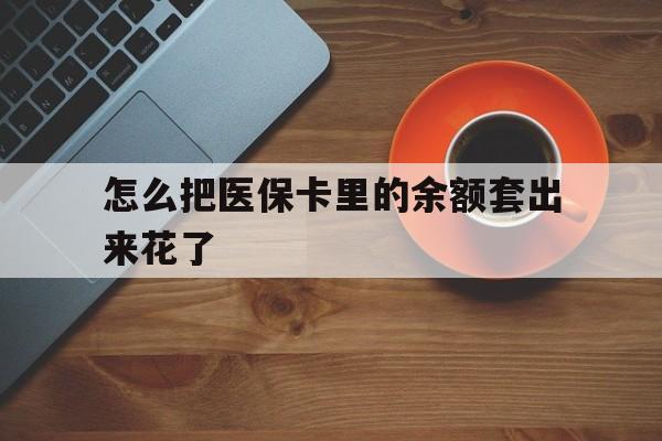 江山最新怎么把医保卡里的余额套出来花了方法分析(最方便真实的江山医保卡余额如何套现方法)