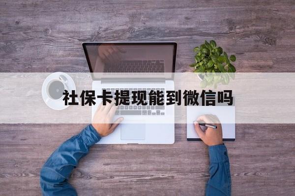 江山最新社保卡提现能到微信吗方法分析(最方便真实的江山社保卡提现?方法)