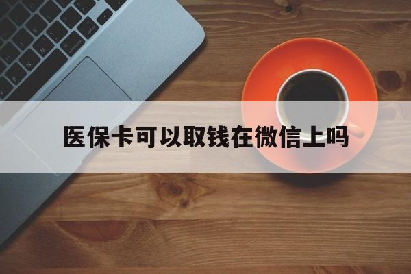 江山最新医保卡可以取钱在微信上吗方法分析(最方便真实的江山医保卡可以取钱在微信上吗怎么取方法)